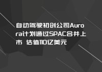 自动驾驶初创公司Aurora计划通过SPAC合并上市 估值110亿美元